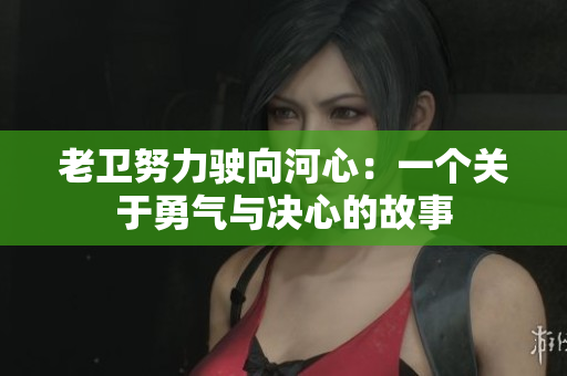 老卫努力驶向河心：一个关于勇气与决心的故事