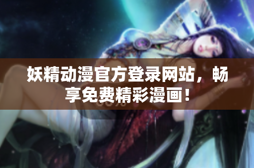 妖精动漫官方登录网站，畅享免费精彩漫画！