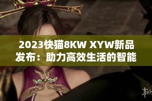 2023快猫8KW XYW新品发布：助力高效生活的智能电器