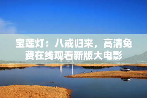 宝莲灯：八戒归来，高清免费在线观看新版大电影