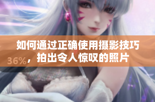 如何通过正确使用摄影技巧，拍出令人惊叹的照片