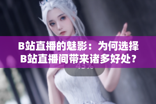 B站直播的魅影：为何选择B站直播间带来诸多好处？