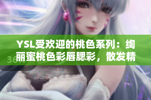 YSL受欢迎的桃色系列：绚丽蜜桃色彩唇腮彩，散发精致光泽