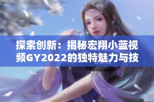 探索创新：揭秘宏翔小蓝视频GY2022的独特魅力与技术革新
