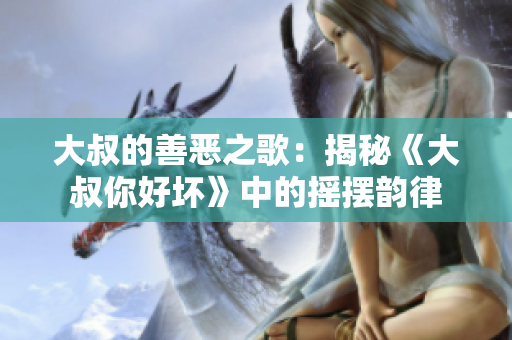 大叔的善恶之歌：揭秘《大叔你好坏》中的摇摆韵律