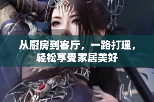 从厨房到客厅，一路打理，轻松享受家居美好
