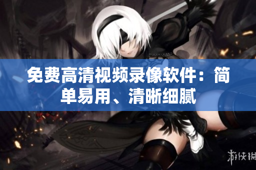 免费高清视频录像软件：简单易用、清晰细腻