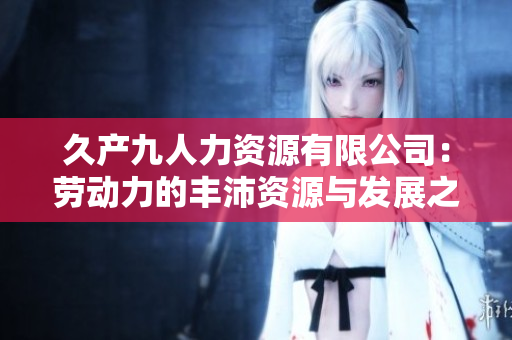 久产九人力资源有限公司：劳动力的丰沛资源与发展之路