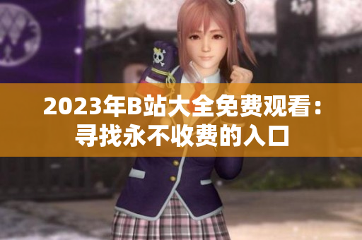 2023年B站大全免费观看：寻找永不收费的入口