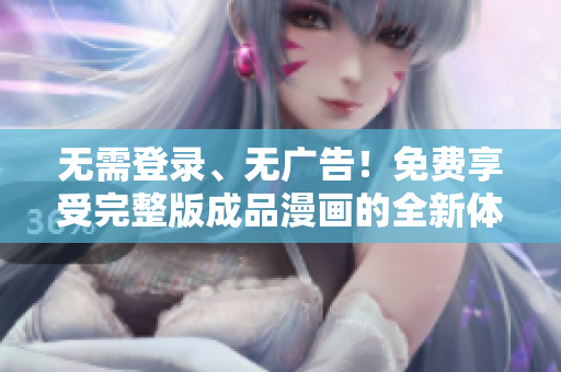 无需登录、无广告！免费享受完整版成品漫画的全新体验！
