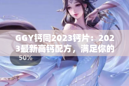 GGY钙同2023钙片：2023最新高钙配方，满足你的钙需求