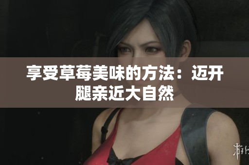 享受草莓美味的方法：迈开腿亲近大自然