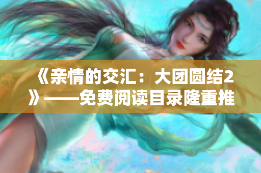 《亲情的交汇：大团圆结2》——免费阅读目录隆重推出