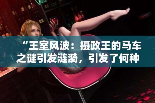 “王室风波：摄政王的马车之谜引发涟漪，引发了何种变化？”