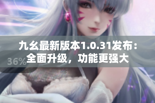 九幺最新版本1.0.31发布：全面升级，功能更强大