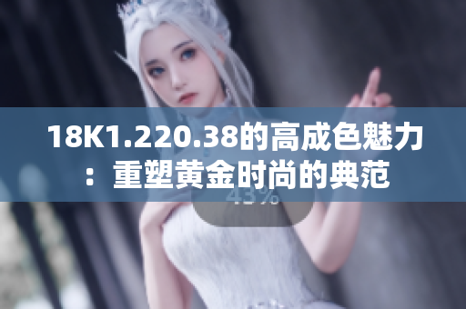 18K1.220.38的高成色魅力：重塑黄金时尚的典范