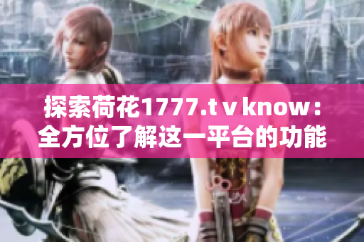 探索荷花1777.tⅴknow：全方位了解这一平台的功能与特色