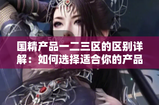 国精产品一二三区的区别详解：如何选择适合你的产品