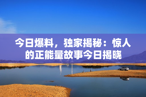 今日爆料，独家揭秘：惊人的正能量故事今日揭晓