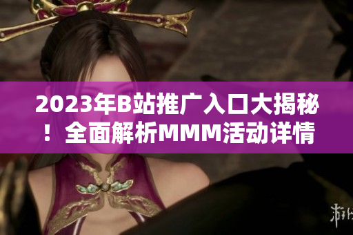 2023年B站推广入口大揭秘！全面解析MMM活动详情