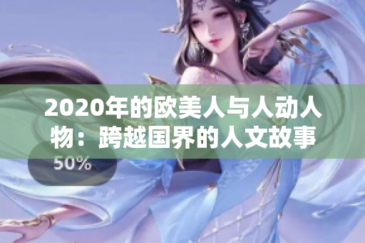 2020年的欧美人与人动人物：跨越国界的人文故事
