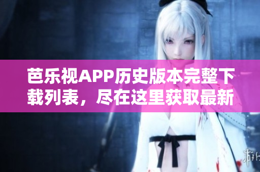 芭乐视APP历史版本完整下载列表，尽在这里获取最新最旧版本全指南
