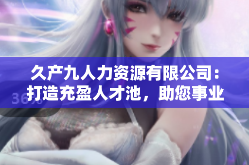 久产九人力资源有限公司：打造充盈人才池，助您事业如鱼得水