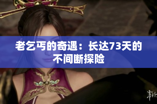 老乞丐的奇遇：长达73天的不间断探险