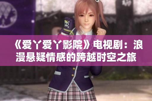 《爱丫爱丫影院》电视剧：浪漫悬疑情感的跨越时空之旅