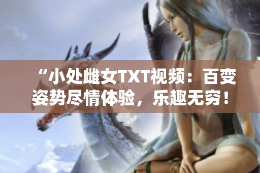 “小处雌女TXT视频：百变姿势尽情体验，乐趣无穷！”