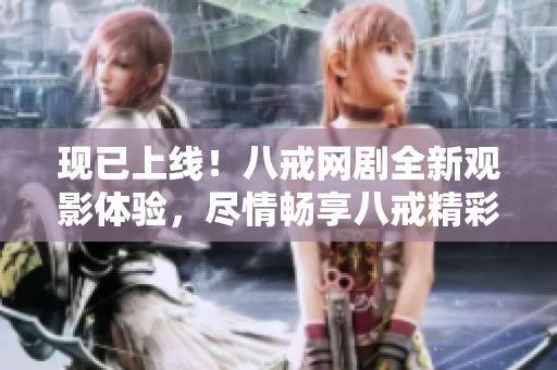 现已上线！八戒网剧全新观影体验，尽情畅享八戒精彩剧集！