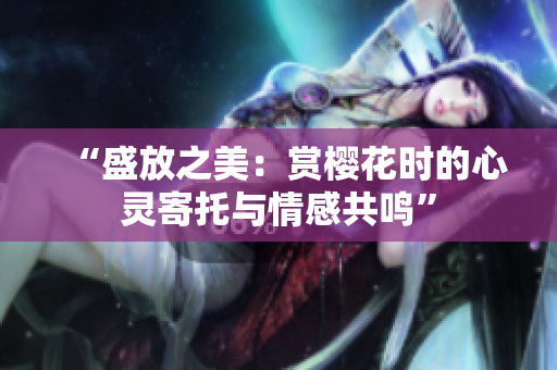 “盛放之美：赏樱花时的心灵寄托与情感共鸣”