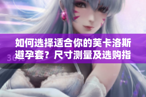 如何选择适合你的芙卡洛斯避孕套？尺寸测量及选购指南