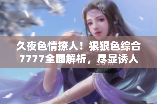 久夜色情撩人！狠狠色综合7777全面解析，尽显诱人风采