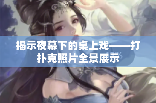 揭示夜幕下的桌上戏——打扑克照片全景展示