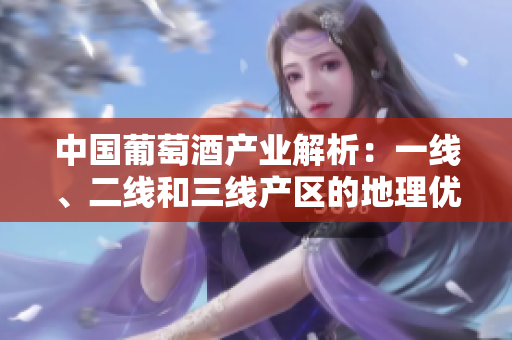 中国葡萄酒产业解析：一线、二线和三线产区的地理优势与特色详解