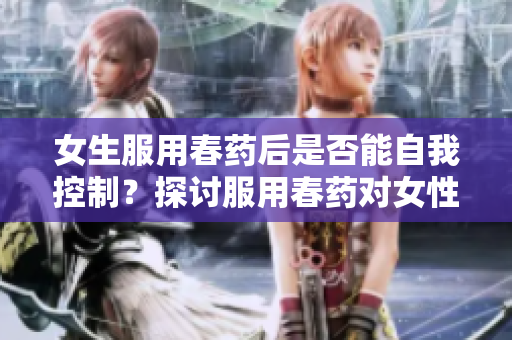 女生服用春药后是否能自我控制？探讨服用春药对女性行为的影响