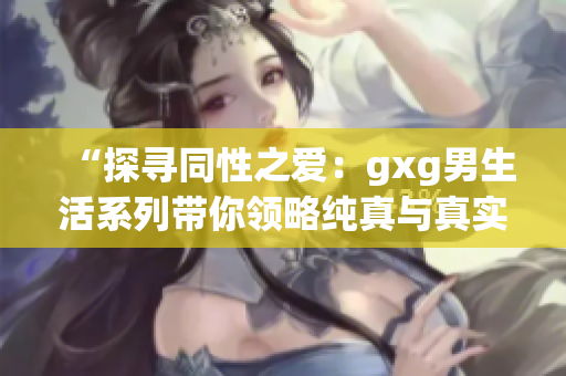 “探寻同性之爱：gxg男生活系列带你领略纯真与真实的恋爱世界”