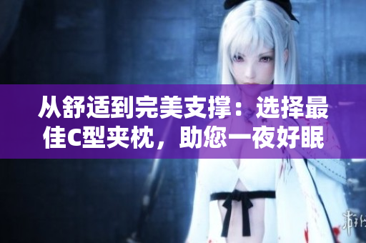 从舒适到完美支撑：选择最佳C型夹枕，助您一夜好眠