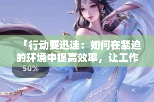 「行动要迅速：如何在紧迫的环境中提高效率，让工作不再拖延」