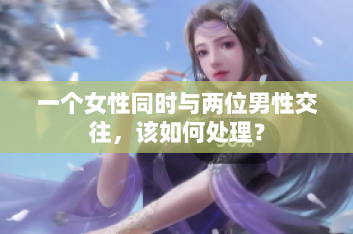 一个女性同时与两位男性交往，该如何处理？