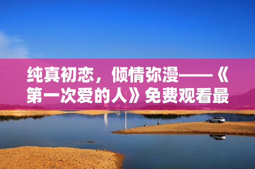纯真初恋，倾情弥漫——《第一次爱的人》免费观看最新电视剧