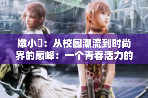 嫩小槡：从校园潮流到时尚界的巅峰：一个青春活力的故事