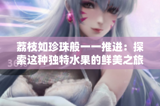 荔枝如珍珠般一一推进：探索这种独特水果的鲜美之旅