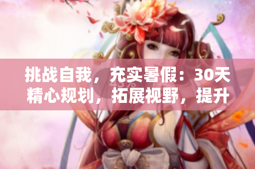 挑战自我，充实暑假：30天精心规划，拓展视野，提升技能！