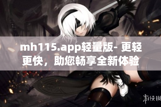mh115.app轻量版- 更轻更快，助您畅享全新体验