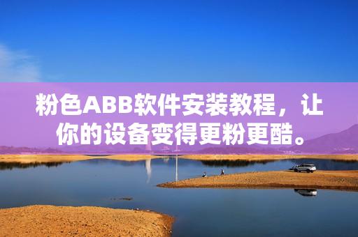 粉色ABB软件安装教程，让你的设备变得更粉更酷。
