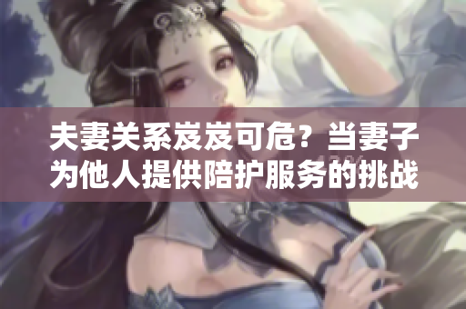 夫妻关系岌岌可危？当妻子为他人提供陪护服务的挑战