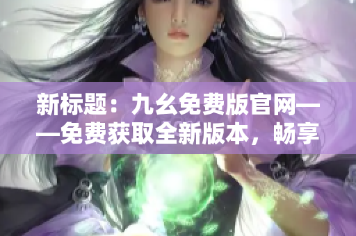 新标题：九幺免费版官网——免费获取全新版本，畅享更多精彩功能