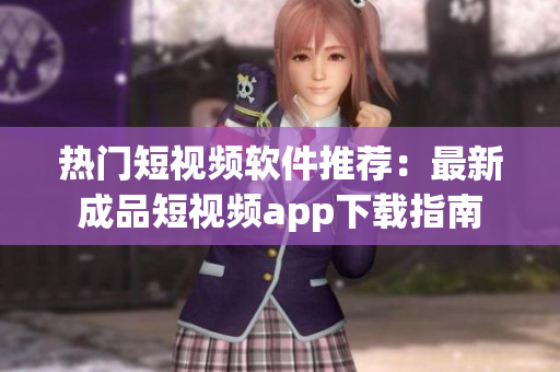 热门短视频软件推荐：最新成品短视频app下载指南